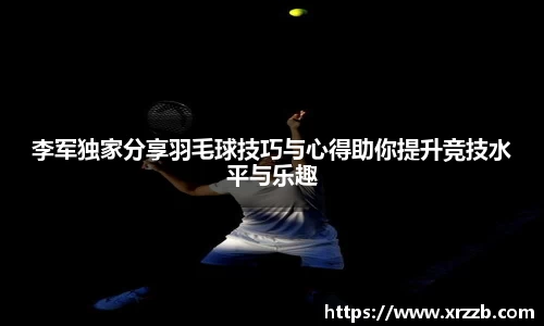 李军独家分享羽毛球技巧与心得助你提升竞技水平与乐趣